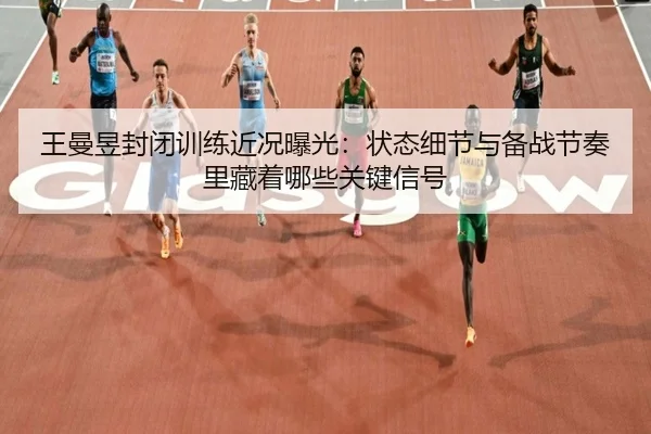 王曼昱封闭训练近况曝光：状态细节与备战节奏里藏着哪些关键信号（kaiyun）
